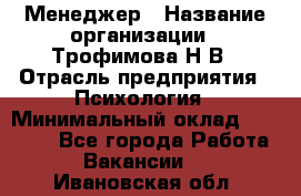 Менеджер › Название организации ­ Трофимова Н.В › Отрасль предприятия ­ Психология › Минимальный оклад ­ 15 000 - Все города Работа » Вакансии   . Ивановская обл.